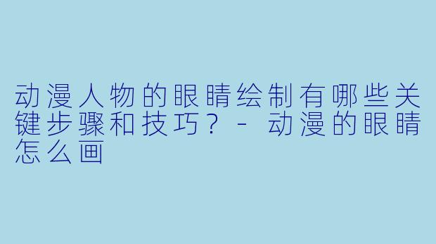 动漫人物的眼睛绘制有哪些关键步骤和技巧？-动漫的眼睛怎么画