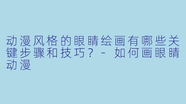 动漫风格的眼睛绘画有哪些关键步骤和技巧？-如何画眼睛动漫