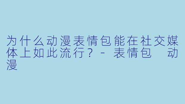 为什么动漫表情包能在社交媒体上如此流行？-表情包 动漫