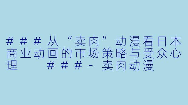 ###从“卖肉”动漫看日本商业动画的市场策略与受众心理

###-卖肉动漫