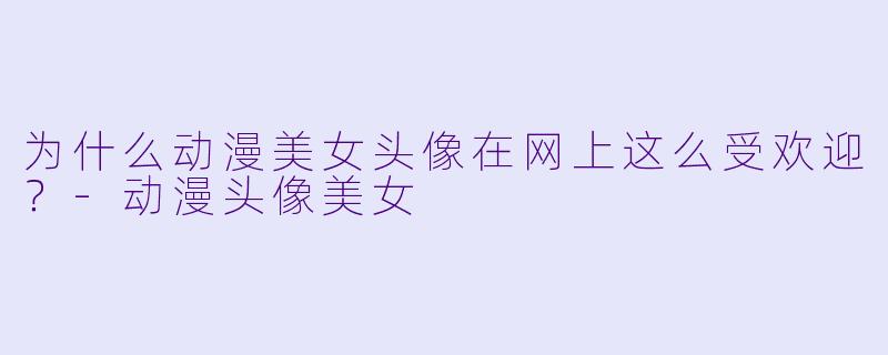 为什么动漫美女头像在网上这么受欢迎？-动漫头像美女