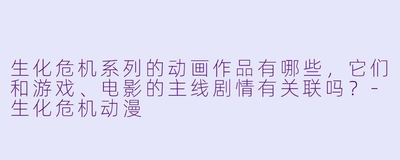 生化危机系列的动画作品有哪些，它们和游戏、电影的主线剧情有关联吗？-生化危机动漫