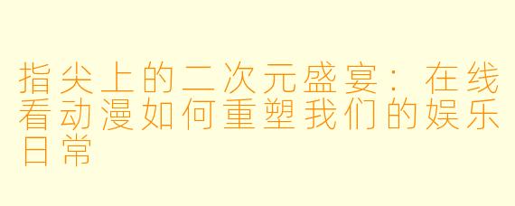 指尖上的二次元盛宴：在线看动漫如何重塑我们的娱乐日常