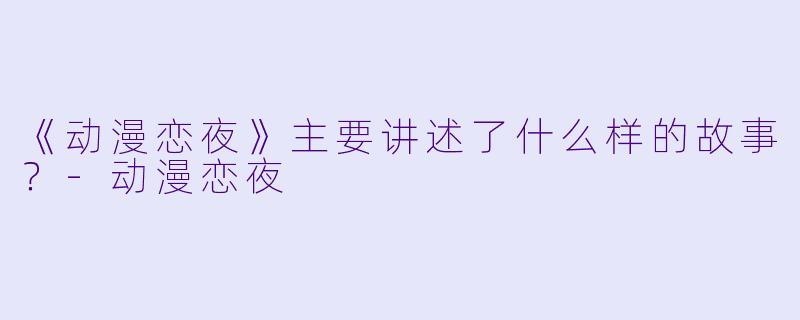 《动漫恋夜》主要讲述了什么样的故事？-动漫恋夜