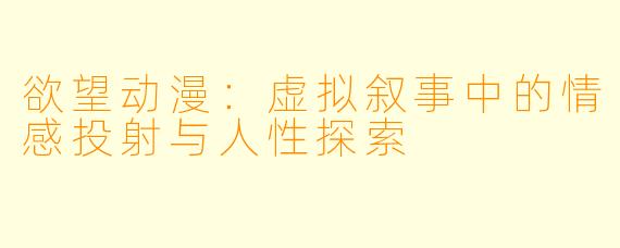 欲望动漫：虚拟叙事中的情感投射与人性探索