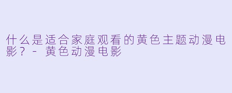 什么是适合家庭观看的黄色主题动漫电影？-黄色动漫电影