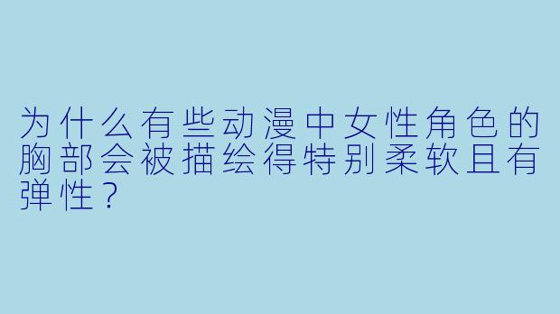 为什么有些动漫中女性角色的胸部会被描绘得特别柔软且有弹性？