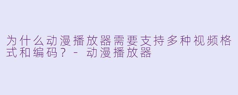 为什么动漫播放器需要支持多种视频格式和编码？-动漫播放器