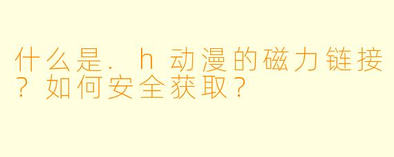 什么是.h动漫的磁力链接？如何安全获取？