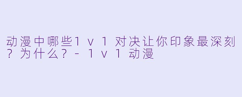 动漫中哪些1v1对决让你印象最深刻？为什么？-1v1动漫