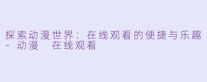 探索动漫世界：在线观看的便捷与乐趣-动漫 在线观看