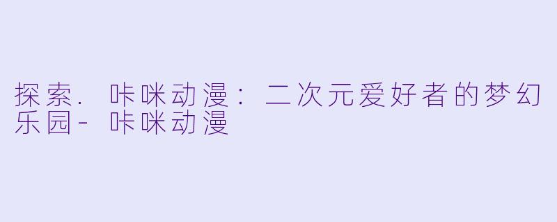探索.咔咪动漫:二次元爱好者的梦幻乐园