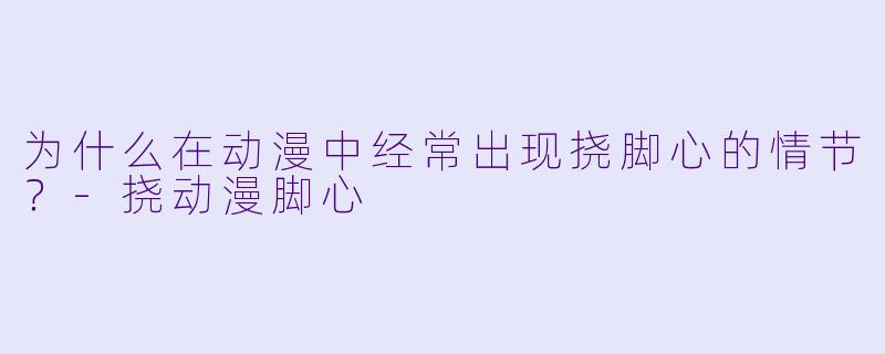 为什么在动漫中经常出现挠脚心的情节？-挠动漫脚心