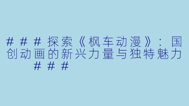 ###探索《枫车动漫》：国创动画的新兴力量与独特魅力

###