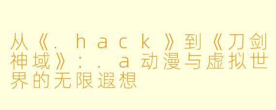 从《.hack》到《刀剑神域》：.a动漫与虚拟世界的无限遐想