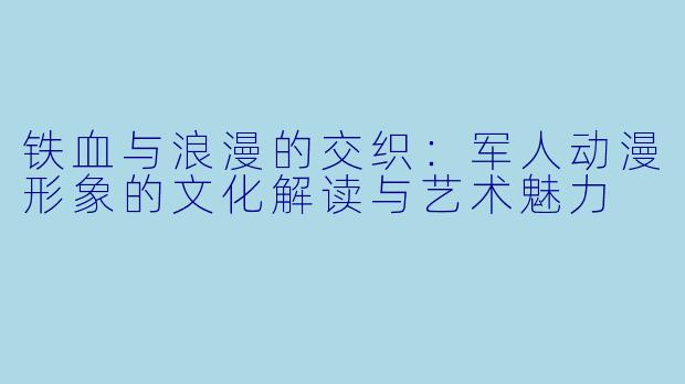 铁血与浪漫的交织：军人动漫形象的文化解读与艺术魅力