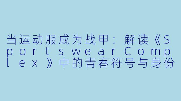 当运动服成为战甲：解读《SportswearComplex》中的青春符号与身份迷思
