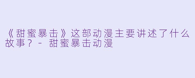 《甜蜜暴击》这部动漫主要讲述了什么故事？-甜蜜暴击动漫