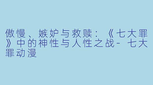 傲慢、嫉妒与救赎：《七大罪》中的神性与人性之战-七大罪动漫