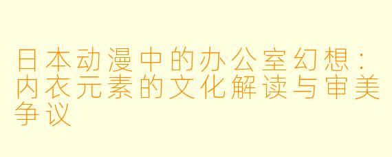 日本动漫中的办公室幻想：内衣元素的文化解读与审美争议