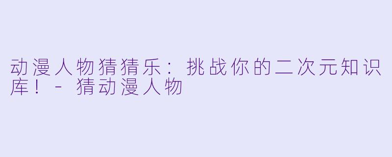 动漫人物猜猜乐：挑战你的二次元知识库！-猜动漫人物