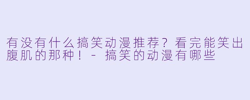 有没有什么搞笑动漫推荐？看完能笑出腹肌的那种！-搞笑的动漫有哪些
