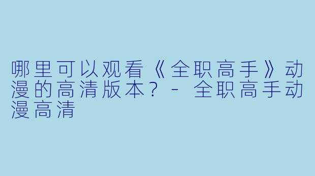 哪里可以观看《全职高手》动漫的高清版本？-全职高手动漫高清