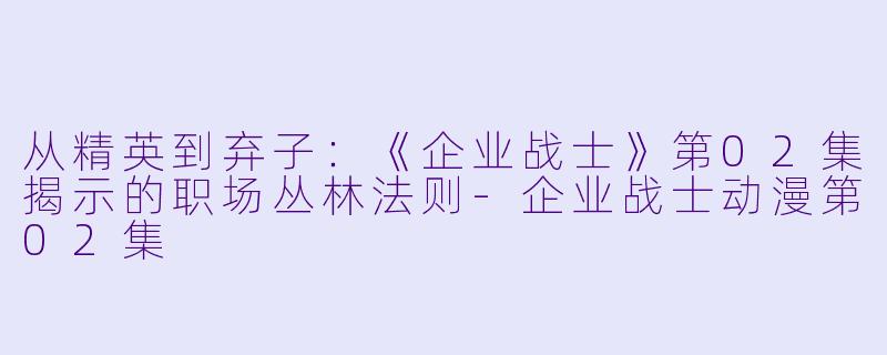 从精英到弃子：《企业战士》第02集揭示的职场丛林法则-企业战士动漫第02集