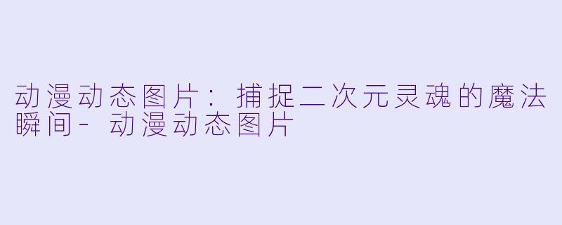 动漫动态图片：捕捉二次元灵魂的魔法瞬间-动漫动态图片