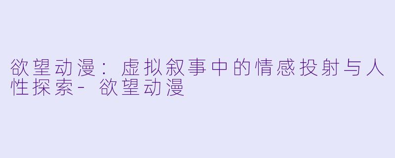 欲望动漫：虚拟叙事中的情感投射与人性探索-欲望动漫