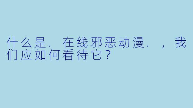 什么是.在线邪恶动漫.,我们应如何看待它?