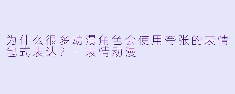 为什么很多动漫角色会使用夸张的表情包式表达？-表情动漫