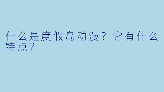 什么是度假岛动漫?它有什么特点?