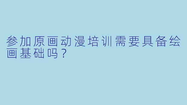 参加原画动漫培训需要具备绘画基础吗？