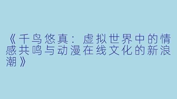 《千鸟悠真：虚拟世界中的情感共鸣与动漫在线文化的新浪潮》