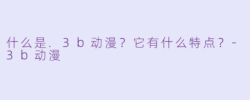 什么是.3b动漫？它有什么特点？-3b动漫