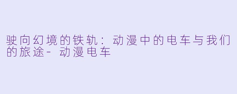 驶向幻境的铁轨：动漫中的电车与我们的旅途-动漫电车