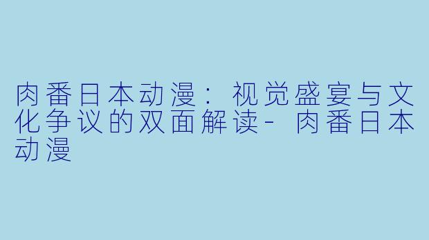 肉番日本动漫：视觉盛宴与文化争议的双面解读-肉番日本动漫