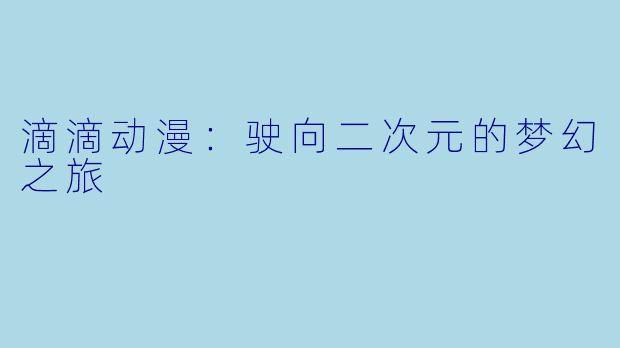 滴滴动漫：驶向二次元的梦幻之旅