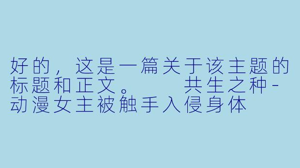 好的，这是一篇关于该主题的标题和正文。

共生之种-动漫女主被触手入侵身体