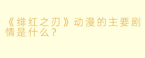 《绯红之刃》动漫的主要剧情是什么？