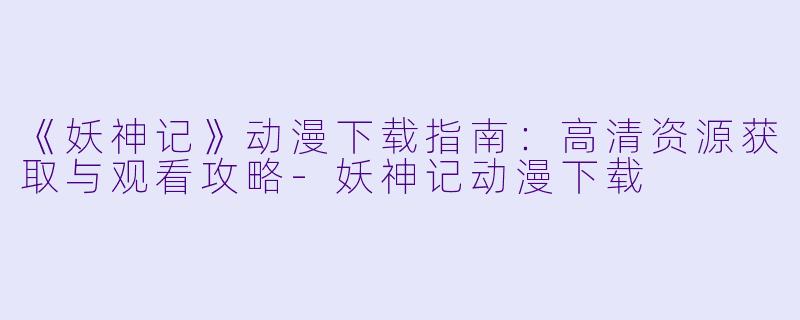 《妖神记》动漫下载指南：高清资源获取与观看攻略-妖神记动漫下载