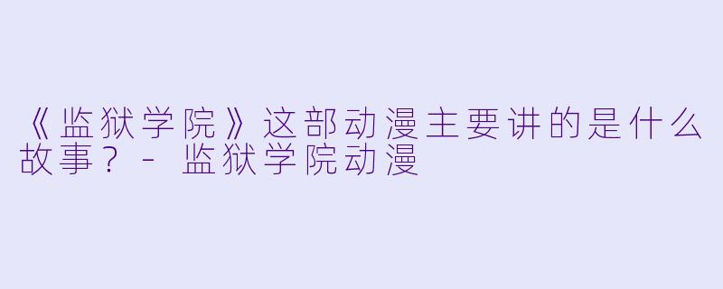 《监狱学院》这部动漫主要讲的是什么故事？-监狱学院动漫