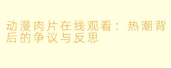 动漫肉片在线观看：热潮背后的争议与反思