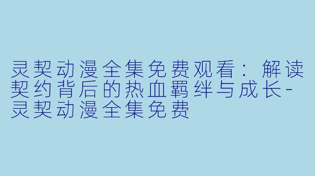 灵契动漫全集免费观看：解读契约背后的热血羁绊与成长-灵契动漫全集免费
