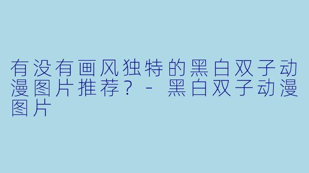 有没有画风独特的黑白双子动漫图片推荐？-黑白双子动漫图片
