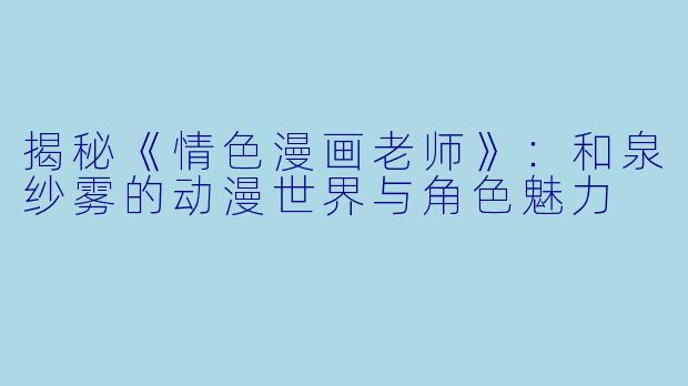 揭秘《情色漫画老师》：和泉纱雾的动漫世界与角色魅力