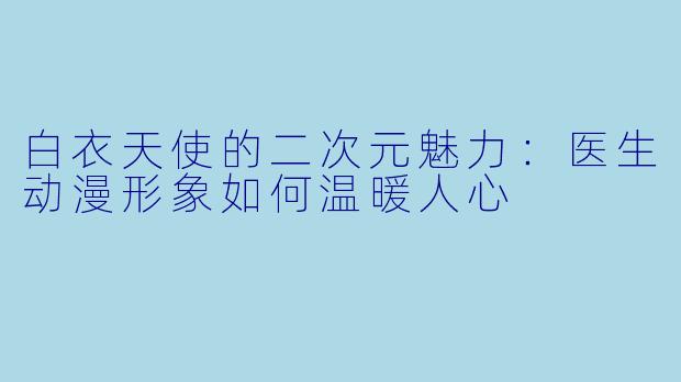 白衣天使的二次元魅力：医生动漫形象如何温暖人心