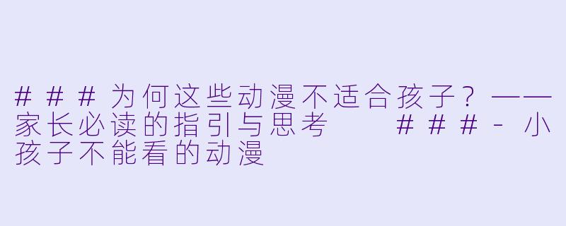 ###为何这些动漫不适合孩子？——家长必读的指引与思考

###-小孩子不能看的动漫