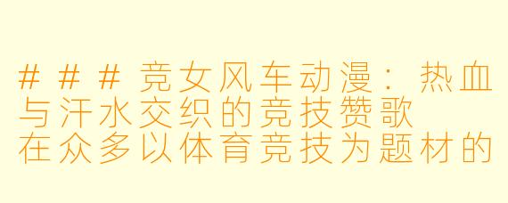###竞女风车动漫：热血与汗水交织的竞技赞歌

在众多以体育竞技为题材的日本动漫中，《竞女》以其独特的设定、夸张的表现手法和热血的叙事风格，成为了一部令人过目不忘的作品。而“风车动漫”作为许多动漫爱好者熟悉的传播平台，为这类小众但充满魅力的作品提供了被更多观众发现的机会。本文将以《竞女》为例，探讨其如何通过竞技的外壳传递深层的精神内核，并分析其在动漫文化中的独特地位。

####
《竞女·风车动漫：以臀为剑，以梦为马，一场颠覆传统的热血竞技》

####